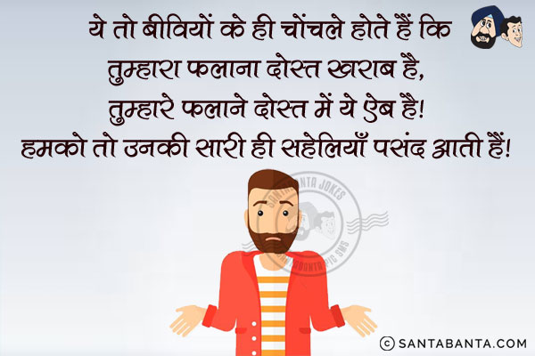 ये तो बीवियों के ही चोंचले होते हैं कि तुम्हारा फलाना दोस्त खराब है, तुम्हारे फलाने दोस्त में ये ऐब है।<br/>
हमको तो उनकी सारी ही सहेलियाँ पसंद आती हैं।