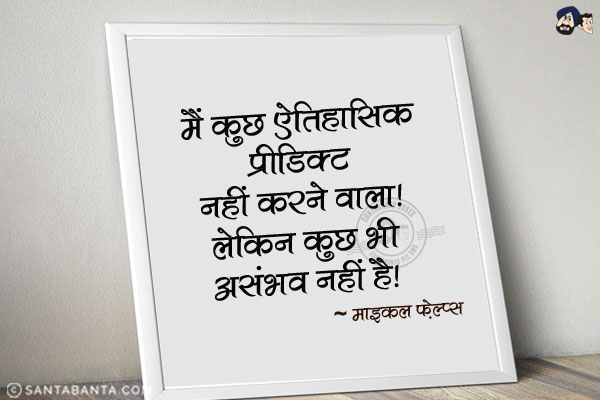 मैं कुछ ऐतिहासिक प्रीडिक्ट नहीं करने वाला। लेकिन कुछ भी असंभव नहीं है।