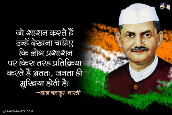 जो शाशन करते हैं उन्हें देखना चाहिए कि लोग प्रशाशन पर किस तरह प्रतिक्रिया करते हैं. अंततः, जनता ही मुखिया होती है|