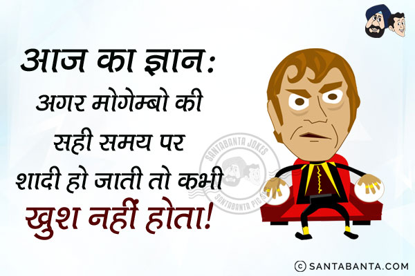 आज का ज्ञान:<br/>
अगर मोगेम्बो की सही समय पर शादी हो जाती तो वो कभी खुश नहीं होता।