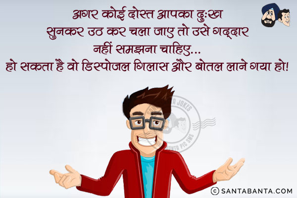 अगर कोई दोस्त आपका दुःख सुनकर उठ कर चला जाए तो उसे गद्दार नहीं समझना चाहिए...<br/>
हो सकता है वो डिस्पोजल गिलास और बोतल लाने गया हो।