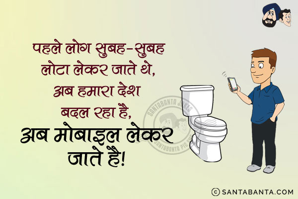 पहले लोग सुबह-सुबह लोटा लेकर जाते थे,<br/>
अब हमारा देश बदल रहा है,<br/>
अब मोबाइल लेकर जाते हैं!