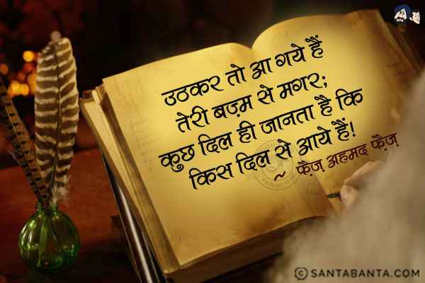 उठकर तो आ गये हैं तेरी बज़्म से मगर;<br/>
कुछ दिल ही जानता है कि किस दिल से आये हैं!
