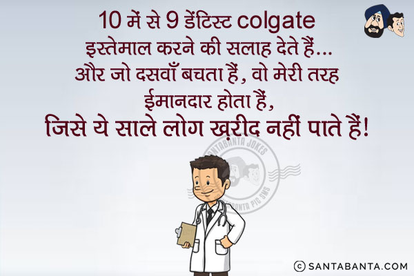 10 में से 9 डेंटिस्ट Colgate इस्तेमाल करने की सलाह देते हैं...<br/>
और जो दसवाँ बचता हैं, वो मेरी तरह ईमानदार होता हैं, जिसे ये साले लोग ख़रीद नहीं पाते हैं।