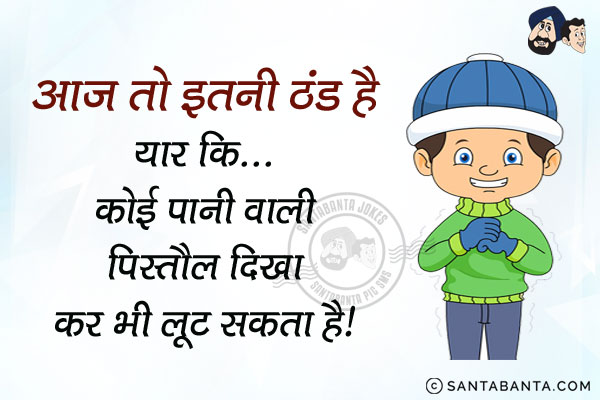 आज तो इतनी ठंड है यार कि...<br/>
कोई पानी वाली पिस्तौल दिखा कर भी लूट सकता है।