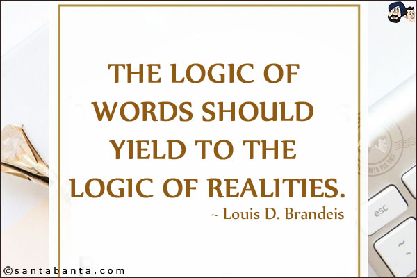 The logic of words should yield to the logic of realities.