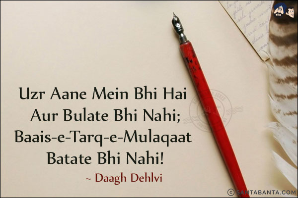 Uzr Aane Mein Bhi Hai Aur Bulate Bhi Nahi;<br/>
Baais-e-Tarq-e-Mulaqaat Batate Bhi Nahi!<br/><br/>

Uzr: Excuse<br/>
Baais-e-Tarq-e-Mulaqaat: The reason to discontinue meeting