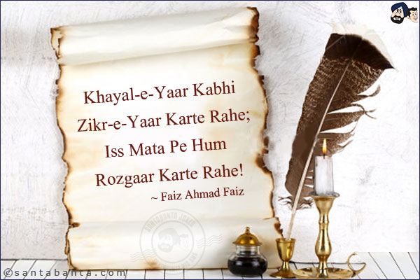 Khayal-e-Yaar Kabhi Zikr-e-Yaar Karte Rahe;<br/>
Iss Mata Pe Hum Rozgaar Karte Rahe!<br/><br/>


Khayal-e-yaar: Thoughts of the beloved<br/>
Zikr-e-yaar: Talks of the beloved<br/>
Mata: Merchandise, goods<br/>
Rozgaar:  Livelihood