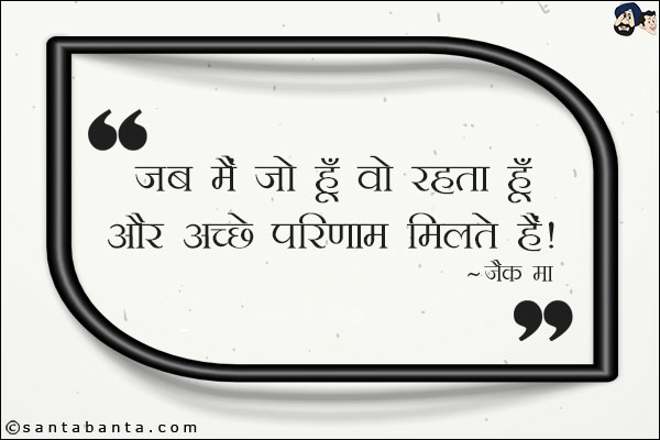 जब मैं जो हूँ वो रहता हूँ, मैं खुश रहता हूँ और अच्छे परिणाम मिलते हैं।