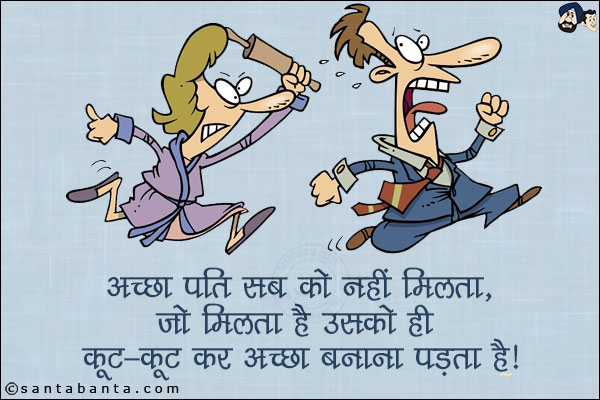 अच्छा पति सब को नहीं मिलता,<br/>
जो मिलता है उसको ही कूट-कूट कर अच्छा बनाता पड़ता है।