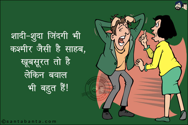 शादी-शुदा जिंदगी भी कश्मीर जैसी है साहब,<br/>
खूबसूरत तो है लेकिन बवाल भी बहुत हैं।