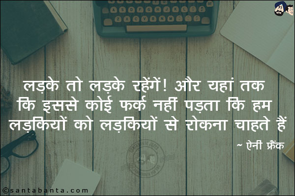 लड़के तो लड़के रहेंगें। और यहां तक ​​कि इससे कोई फर्क नहीं पड़ता कि हम लड़कियों को लड़कियों से रोकना चाहते हैं|