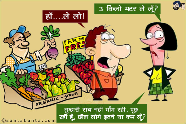 पत्नी: 3 किलो मटर ले लूँ?<br/>
पति: हाँ... ले लो।<br/>
पत्नी: तुम्हारी राय नहीं माँग रही, पूछ रही हूँ, छील लोगे इतने या कम लूँ?