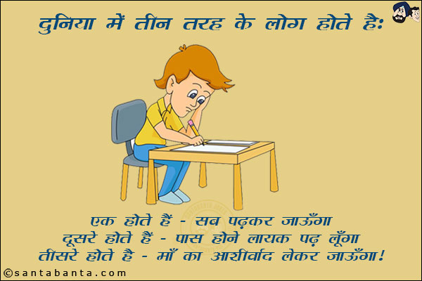 दुनिया में तीन तरह के लोग होते हैं:<br/>
एक होते हैं - सब पढ़कर जाऊँगा,<br/>
दूसरे होते हैं - पास होने लायक पढ़ लूँगा,<br/>
तीसरे होते हैं - माँ का आशीर्वाद लेकर जाऊँगा।