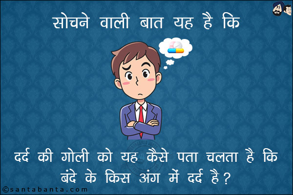 सोचने वाली बात यह है कि...<br/>
दर्द की गोली को यह कैसे पता चलता है कि बंदे के किस अंग में दर्द है?