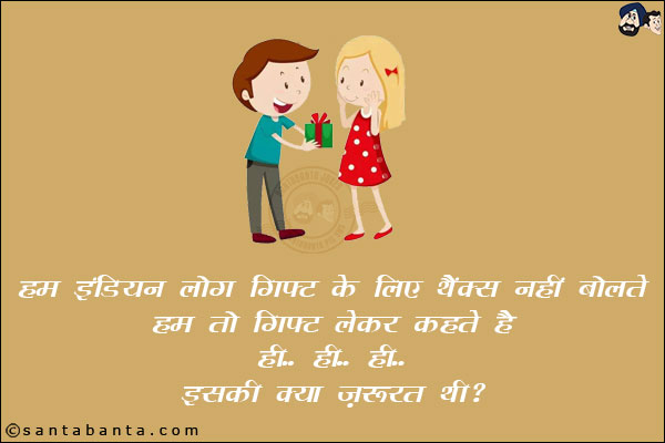 हम इंडियन लोग गिफ्ट के लिए थैंक्स नहीं बोलते,<br/>
हम गिफ्ट लेकर कहते हैं, `ही... ही... ही... इसकी क्या ज़रुरत थी!`