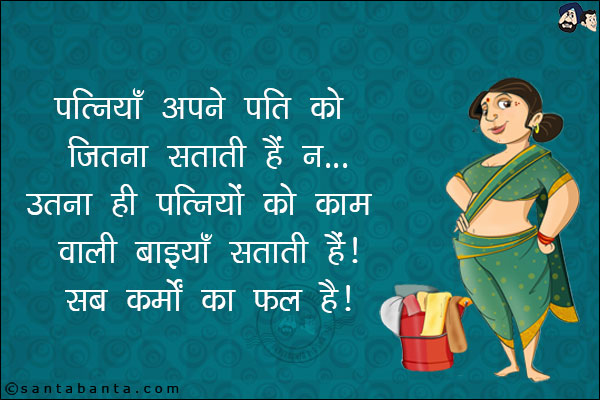 पत्नियाँ अपने पति को जितना सताती हैं न...<br/>
उतना ही पत्नियों को काम वाली बाइयाँ सताती हैं।<br/>
सब कर्मों का फल है।