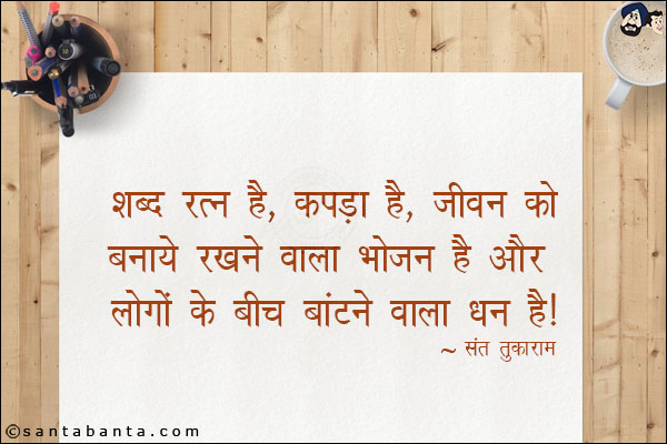 शब्द रत्न है, कपडा है, जीवन को बनाये रखने वाला भोजन है और लोगो के बीच बाटने वाला धन है|
