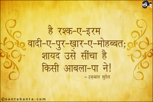 है रश्क-ए-इरम वादी-ए-पुर-ख़ार-ए-मोहब्बत;<br/>
शायद उसे सींचा है किसी आबला-पा ने!