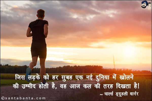 जिस लड़के को हर सुबह एक नई दुनिया में खोलने की उम्मीद होती है, वह आज कल की तरह दिखता है|