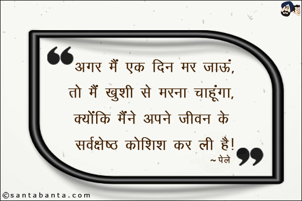 अगर मैं एक दिन मर जाऊं, तो मैं ख़ुशी से मरना चाहूगा, क्योकि मैंने अपने जीवन के सर्वश्रेष्‍ठ कोशिश कर ली है|
