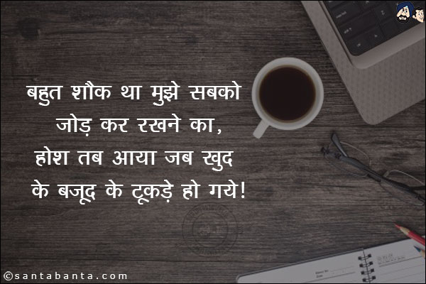 बहुत शौक था मुझे सबको जोडकर रखने का,<br/>
होश तब आया जब खुद के वजूद के टुकडे हो गये।