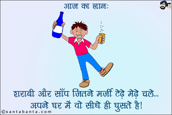 आज का ज्ञान:<br/>
शराबी और साँप जितने मर्ज़ी टेढ़े-मेढ़े चलें...<br/>
अपने घर में वो सीधे ही घुसते हैं।