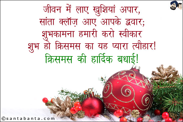 जीवन में लाए खुशियां अपार,<br/>
सांता क्लॉज़ आए आपके द्वार;<br/>
शुभकामना हमारी करो स्वीकार,<br/>
शुभ हो क्रिसमस का यह प्यारा त्यौहार!<br/>
क्रिसमस की हार्दिक बधाई!