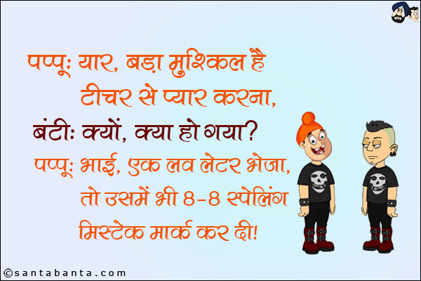 पप्पू: यार, बड़ा मुश्किल है टीचर से प्यार करना।<br/>
बंटी: क्यों, क्या हो गया?<br/>
पप्पू: भाई, एक लव लेटर भेजा, तो उसमे भी 8-8 स्पेलिंग मिस्टेक मार्क कर दी।