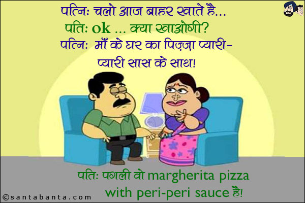 पत्नी: चलो आज बाहर खाते हैं।<br/>
पति: OK.. क्या खाओगी?<br/>
पत्नी: माँ के घर का पिज़्ज़ा प्यारी-प्यारी सास के साथ।<br/>
पति: पगली वो Margherita Pizza with Peri-Peri Sauce है।