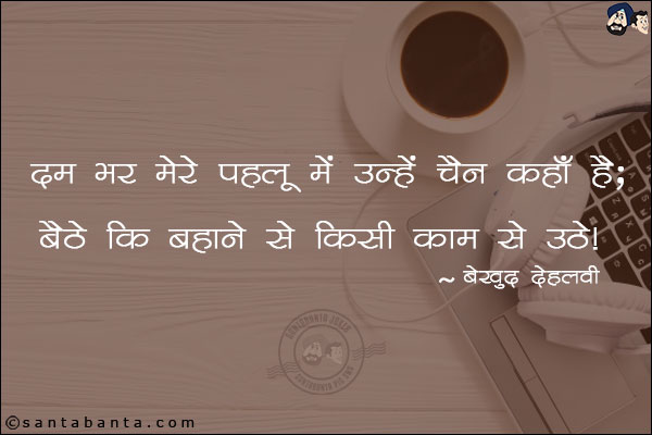 दम भर मेरे पहलू में उन्हें चैन कहाँ है;<br/>
बैठे, कि बहाने से किसी काम से उठे! 