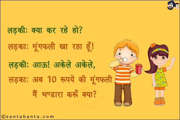 लड़की: क्या कर रहे हो?<br/>
लड़का: मूंगफली खा रहा हूँ।<br/>
लड़की: आऊ! अकेले अकेले।<br/>
लड़का: अब 10 रुपये की मूंगफली में भण्डारा करूँ क्या?