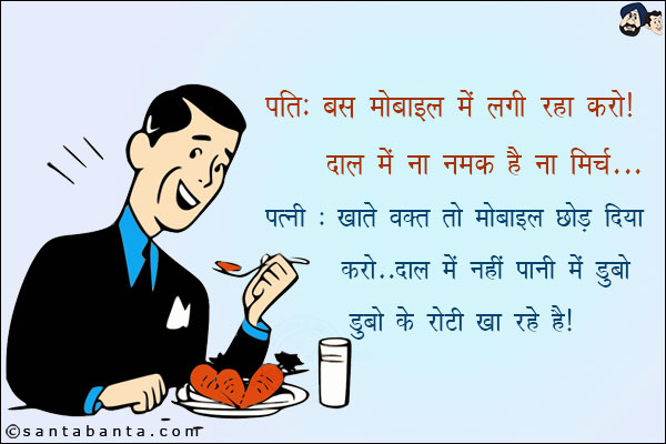 पति: बस मोबाइल में लगी रहा करो। दाल में ना नमक है ना मिर्च।<br/>
पत्नी: खाते वक़्त तो मोबाइल छोड़ दिया करो। दाल में नहीं पानी में डुबो  रोटी खा रहे हो।