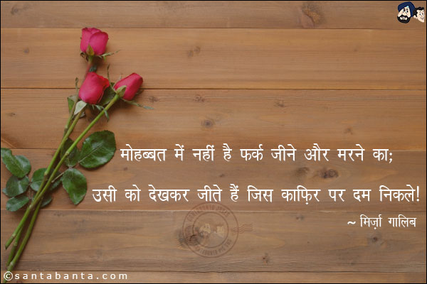 मोहबबत में नहीं है फ़र्क जी ने और मरने का;<BR/>
उसी को देख कर जीते हैं जिस क़ाफ़िर पे दम निकले!