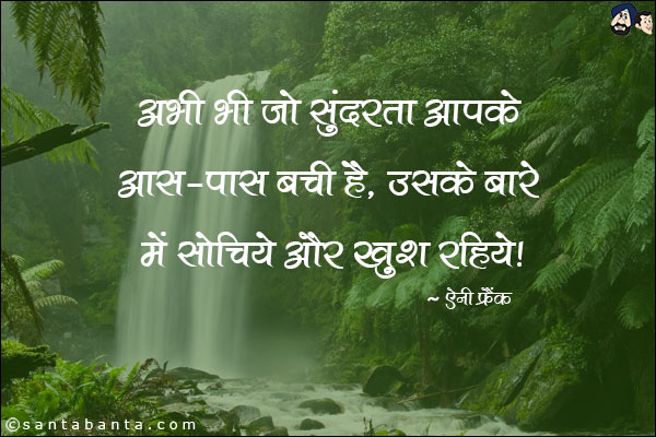 अभी भी जो सुंदरता आपके आस-पास बची है, उसके बारे में सोचिये और खुश रहिये।