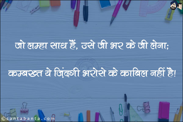 जो लम्हा साथ हैं, उसे जी भर के जी लेना;<br/>
कम्बख्त ये जिंदगी भरोसे के काबिल नहीं है!