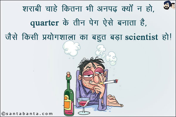 शराबी चाहे कितना भी अनपढ़ क्यों न हो,<br/>
Quarter के तीन पेग ऐसे बनाता है, जैसे किसी प्रयोगशाला का बहुत बड़ा Scientist हो।