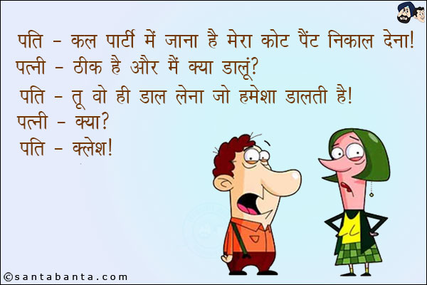 पति: कल पार्टी में जाना है मेरा कोट पैंट निकाल देना।<br/>
पत्नी: ठीक है और मैं क्या डालूँ?<br/>
पति: तू वो ही डाल लेना जो हमेशा डालती है।<br/>
पत्नी: क्या?<br/>
पति: कलेश।