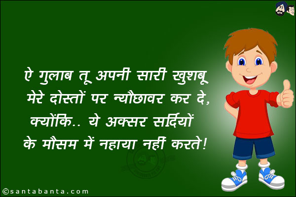 ऐ गुलाब तू अपनी सारी खुशबू मेरे दोस्तो पर न्यौछावर कर दे,<br/>
क्योंकि... ये अक्सर सर्दियों के मौसम मे नहाया नहीं करते।