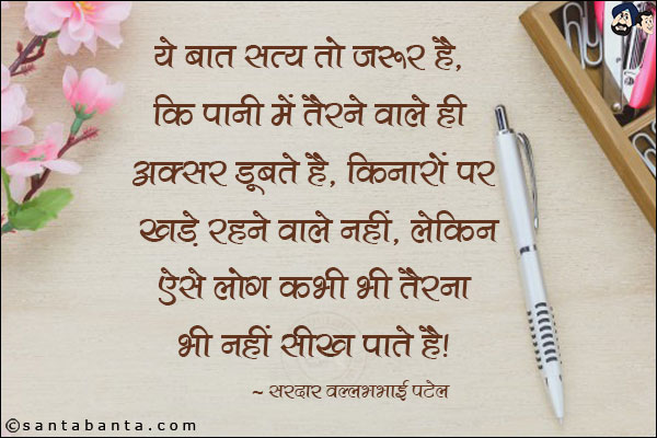 ये बात सत्य तो जरुर है, कि पानी में तैरने वाले ही अक्सर डूबते है, किनारों पर खड़े रहने वाले नहीं, लेकिन ऐसे लोग कभी भी तैरना भी नहीं सीख पाते है|