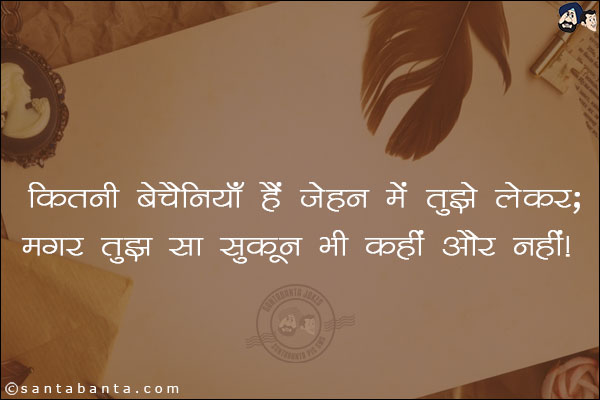 कितनी बेचैनियाँ हैं जेहन में तुझे लेकर;<br/>
मगर तुझ सा सुकून भी कहीं और नहीं!