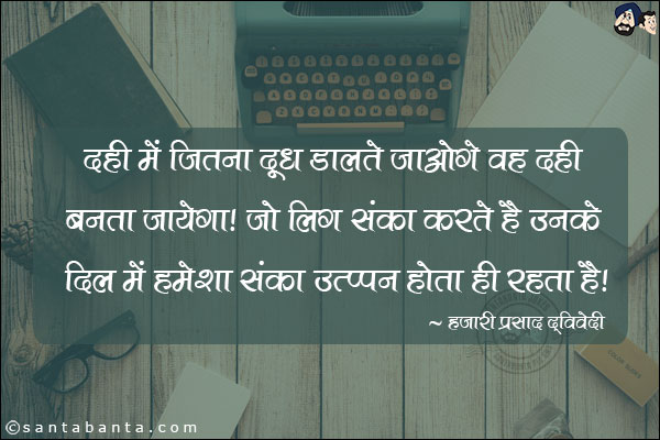 दही में जितना दूध डालते जाओगे वह दही बनता जायेगा| जो लोग संका करते है उनके दिल में हमेशा संका उत्पन्न होता ही रहता है|