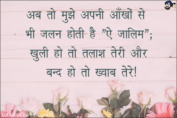 अब तो मुझे अपनी आँखों से भी जलन होती है `ऐ ज़ालिम`;<br/>
खुली हो तो तलाश तेरी और बन्द हो तो ख्वाब तेरे!