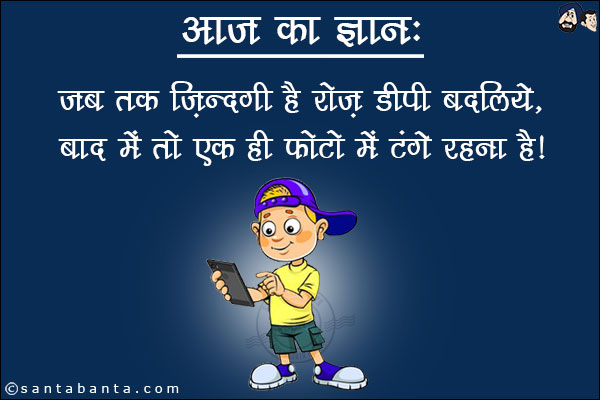 आज का ज्ञान:<br/>
जब तक ज़िन्दगी है रोज़ डीपी बदलिये,<br/>
बाद में तो एक ही फोटो में टंगे रहना है।