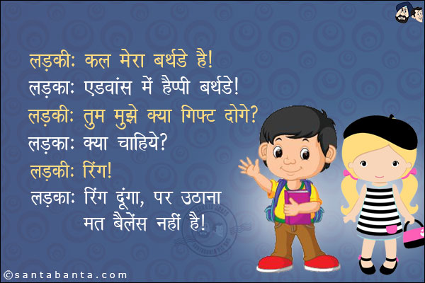 लड़की: कल मेरा बर्थडे है।<br/>
लड़का: एडवांस में हैप्पी बर्थडे।<br/>
लड़की: तुम मुझे क्या गिफ्ट दोगे?<br/>
लड़का: क्या चाहिये?<br/>
लड़की: रिंग।<br/>
लड़का: रिंग दूंगा, पर उठाना मत बैलेंस नहीं है।