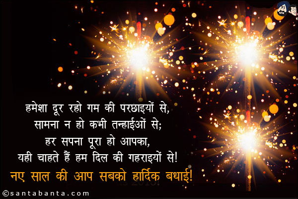 हमेशा दूर रहो गम की परछाइयों से,<br/>
सामना न हो कभी तन्हाईओं से;<br/>
हर सपना पूरा हो आपका,<br/>
यही चाहते हैं हम दिल की गहराइयों से।<br/>
नए साल की आप सब को हार्दिक बधाई!