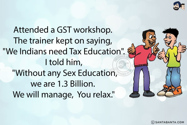 Attended a GST workshop. <br/>
The trainer kept on saying, `We Indians need Tax Education`. <br/>
I told him, `Without any Sex Education, we are 1.3 Billion. We will manage, You relax.`
