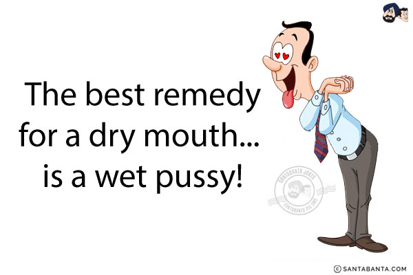 The best remedy for a dry mouth... is a wet pussy!