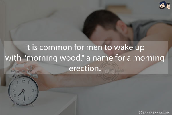 It is common for men to wake up with `morning wood,` a name for a morning erection.