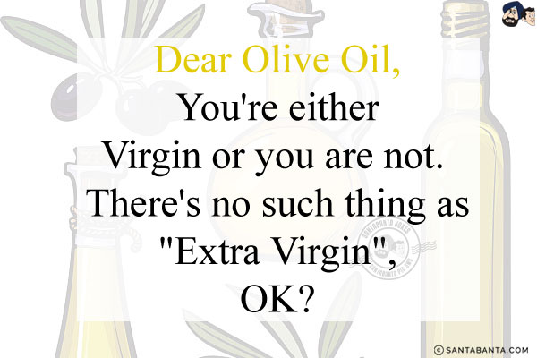 Dear Olive Oil,<br/>
You're either Virgin or you are not. <br/>
There's no such thing as `Extra Virgin`, OK?